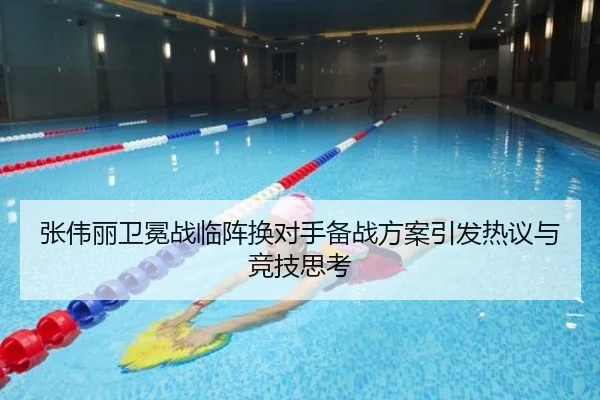 张伟丽卫冕战临阵换对手备战方案引发热议与竞技思考